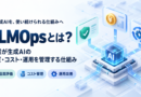 LLMOpsとは？企業が生成AIの品質・コスト・運用を管理する仕組みを解説
